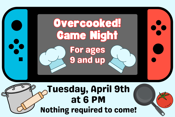 overcooked game night for ages 9 and up. Tuesday, April 9th at 6pm. Nothing required to come.